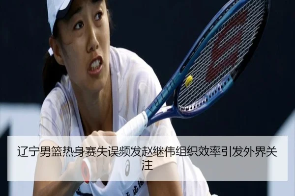 辽宁男篮热身赛失误频发赵继伟组织效率引发外界关注